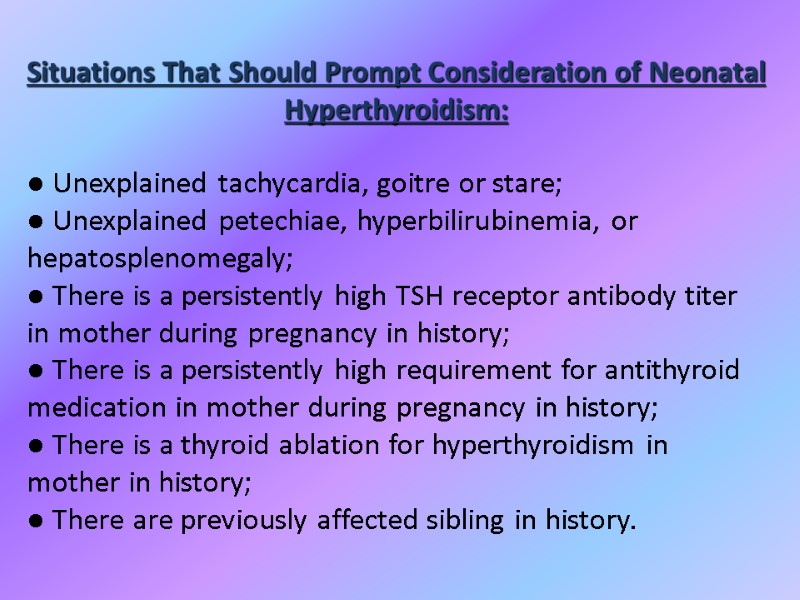 Situations That Should Prompt Consideration of Neonatal Hyperthyroidism:  ● Unexplained tachycardia, goitre or